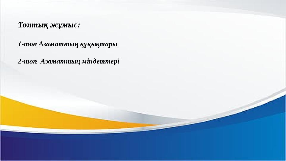 Топтық жұмыс: 1-топ Азаматтың құқықтары 2-топ Азаматтың міндеттері