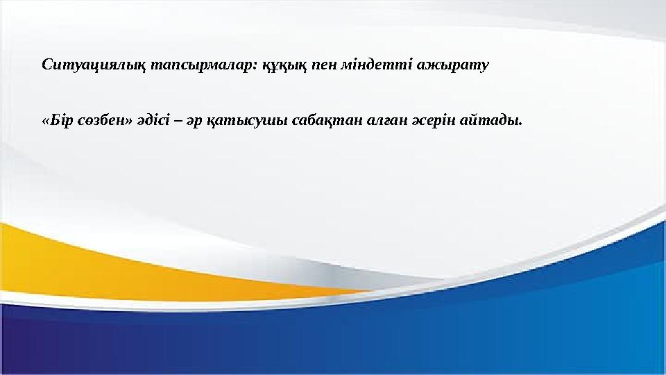 Ситуациялық тапсырмалар: құқық пен міндетті ажырату «Бір сөзбен» әдісі – әр қатысушы сабақтан алған әсерін айта