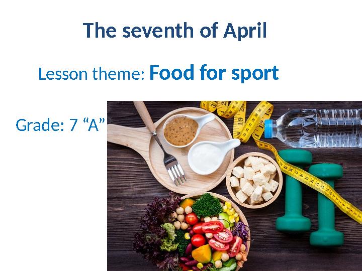 The seventh of April Lesson theme: Food for sport Grade: 7 “A”