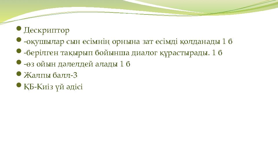Дескриптор -оқушылар сын есімнің орнына зат есімді қолданады 1 б -берілген тақырып бойынша диалог құрастырады. 1 б -өз ойын