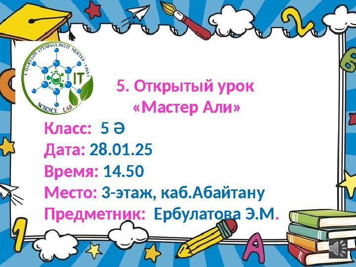 5. Открытый урок «Мастер Али» Класс: 5 Ә Дата: 28.01.25 Время: 14.50 Место: 3-этаж, каб.Абайтану Предметник: Ербулатова Э.М.