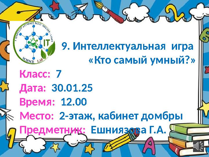 9. Интеллектуальная игра «Кто самый умный?» Класс: 7 Дата: 30.01.25 Время: 12.00 Место: 2-этаж, кабинет домбры Предметник: