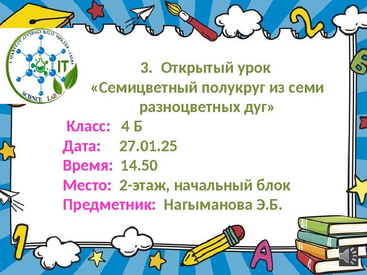3.Открытый урок «Семицветный полукруг из семи разноцветных дуг» Класс: 4 Б Дата: 27.01.25 Время: 14.50 Место: 2-этаж,