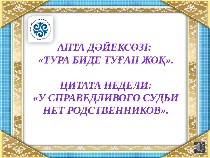 АПТА ДӘЙЕКСӨЗІ: «ТУРА БИДЕ ТУҒАН ЖОҚ ». ЦИТАТА НЕДЕЛИ: «У СПРАВЕДЛИВОГО СУДЬИ НЕТ РОДСТВЕННИКОВ».
