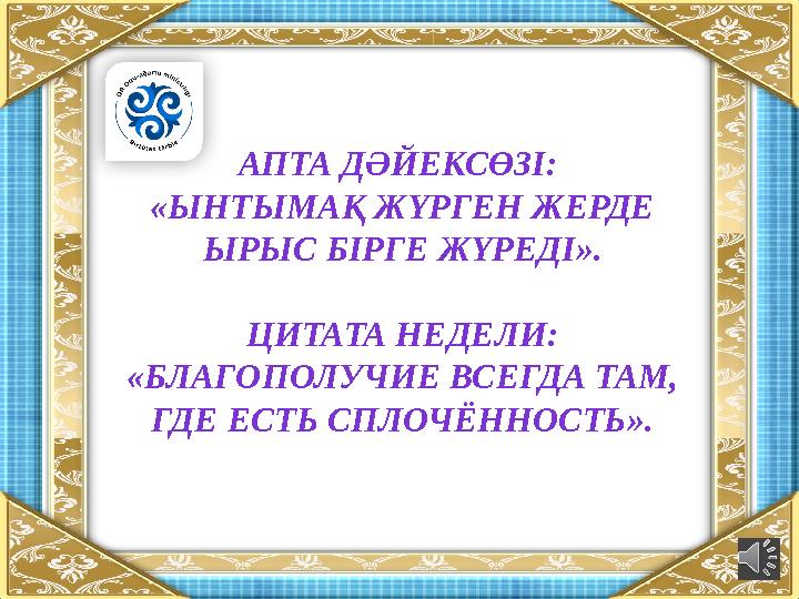 АПТА ДӘЙЕКСӨЗІ: «ЫНТЫМАҚ ЖҮРГЕН ЖЕРДЕ ЫРЫС БІРГЕ ЖҮРЕДІ ». ЦИТАТА НЕДЕЛИ: «БЛАГОПОЛУЧИЕ ВСЕГДА ТАМ, ГДЕ ЕСТЬ СПЛОЧЁННОСТЬ».