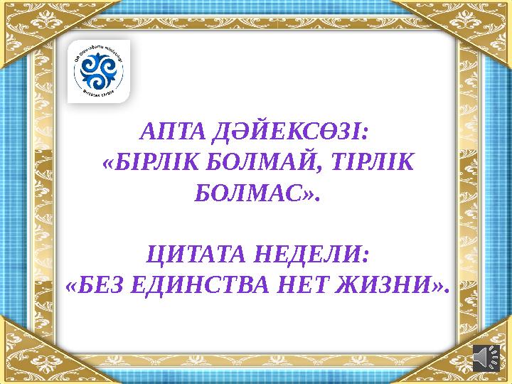АПТА ДӘЙЕКСӨЗІ: «БІРЛІК БОЛМАЙ, ТІРЛІК БОЛМАС». ЦИТАТА НЕДЕЛИ: «БЕЗ ЕДИНСТВА НЕТ ЖИЗНИ».