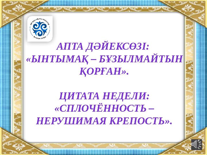 АПТА ДӘЙЕКСӨЗІ: «ЫНТЫМАҚ – БҰЗЫЛМАЙТЫН ҚОРҒАН». ЦИТАТА НЕДЕЛИ: «СПЛОЧЁННОСТЬ – НЕРУШИМАЯ КРЕПОСТЬ».