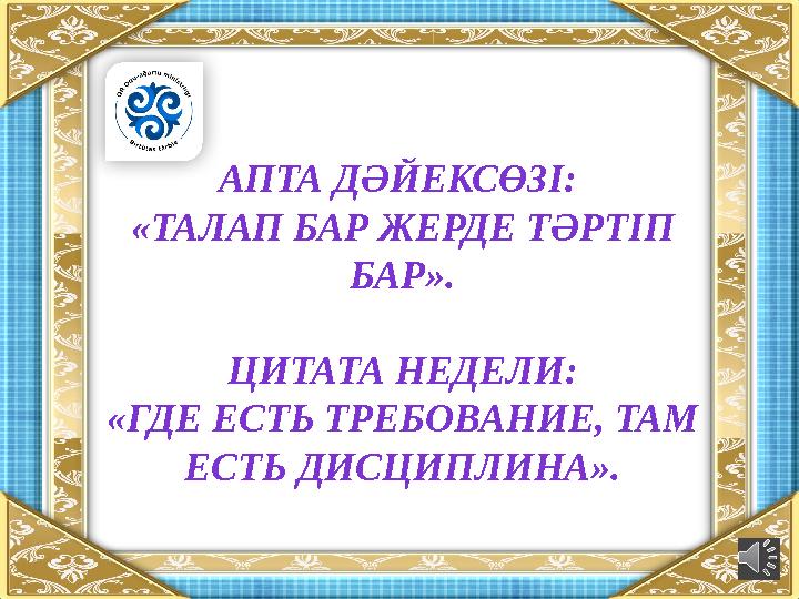 АПТА ДӘЙЕКСӨЗІ: «ТАЛАП БАР ЖЕРДЕ ТӘРТІП БАР». ЦИТАТА НЕДЕЛИ: «ГДЕ ЕСТЬ ТРЕБОВАНИЕ, ТАМ ЕСТЬ ДИСЦИПЛИНА».