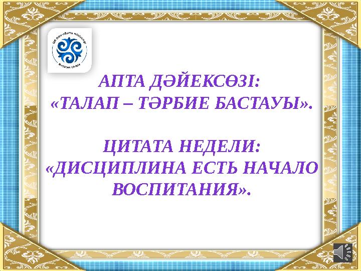 АПТА ДӘЙЕКСӨЗІ: «ТАЛАП – ТӘРБИЕ БАСТАУЫ ». ЦИТАТА НЕДЕЛИ: «ДИСЦИПЛИНА ЕСТЬ НАЧАЛО ВОСПИТАНИЯ».