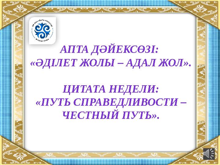 АПТА ДӘЙЕКСӨЗІ: «ӘДІЛЕТ ЖОЛЫ – АДАЛ ЖОЛ». ЦИТАТА НЕДЕЛИ: «ПУТЬ СПРАВЕДЛИВОСТИ – ЧЕСТНЫЙ ПУТЬ».
