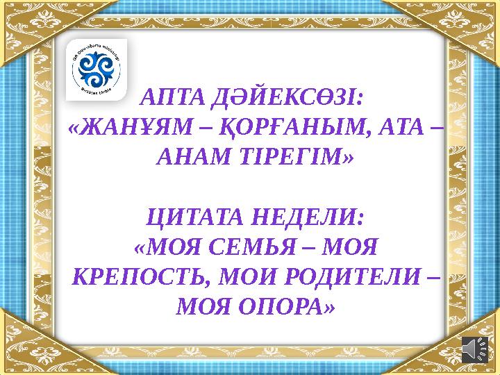 АПТА ДӘЙЕКСӨЗІ: «ЖАНҰЯМ – ҚОРҒАНЫМ, АТА – АНАМ ТІРЕГІМ» ЦИТАТА НЕДЕЛИ: «МОЯ СЕМЬЯ – МОЯ КРЕПОСТЬ, МОИ РОДИТЕЛИ – МОЯ ОПОРА»