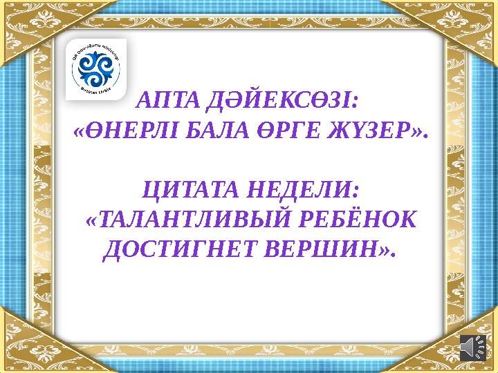 АПТА ДӘЙЕКСӨЗІ: «ӨНЕРЛІ БАЛА ӨРГЕ ЖҮЗЕР ». ЦИТАТА НЕДЕЛИ: «ТАЛАНТЛИВЫЙ РЕБЁНОК ДОСТИГНЕТ ВЕРШИН».