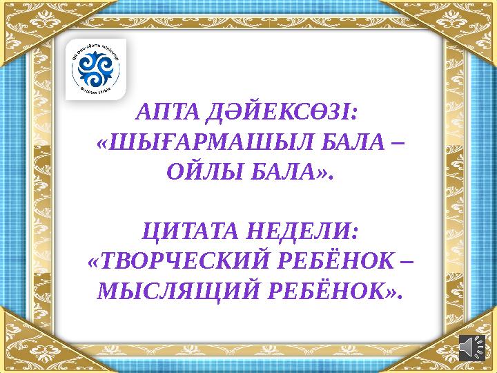АПТА ДӘЙЕКСӨЗІ: «ШЫҒАРМАШЫЛ БАЛА – ОЙЛЫ БАЛА». ЦИТАТА НЕДЕЛИ: «ТВОРЧЕСКИЙ РЕБЁНОК – МЫСЛЯЩИЙ РЕБЁНОК».