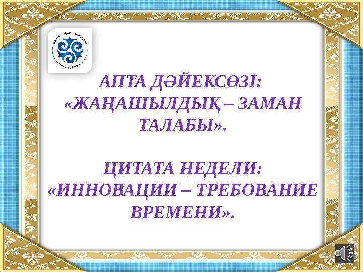 АПТА ДӘЙЕКСӨЗІ: «ЖАҢАШЫЛДЫҚ – ЗАМАН ТАЛАБЫ». ЦИТАТА НЕДЕЛИ: «ИННОВАЦИИ – ТРЕБОВАНИЕ ВРЕМЕНИ».