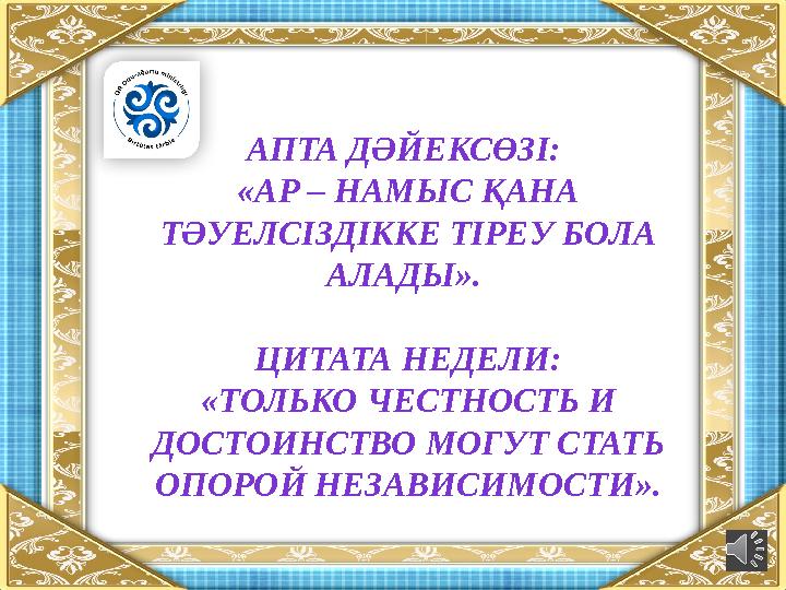 АПТА ДӘЙЕКСӨЗІ: «АР – НАМЫС ҚАНА ТӘУЕЛСІЗДІККЕ ТІРЕУ БОЛА АЛАДЫ». ЦИТАТА НЕДЕЛИ: «ТОЛЬКО ЧЕСТНОСТЬ И ДОСТОИНСТВО МОГУТ СТАТ