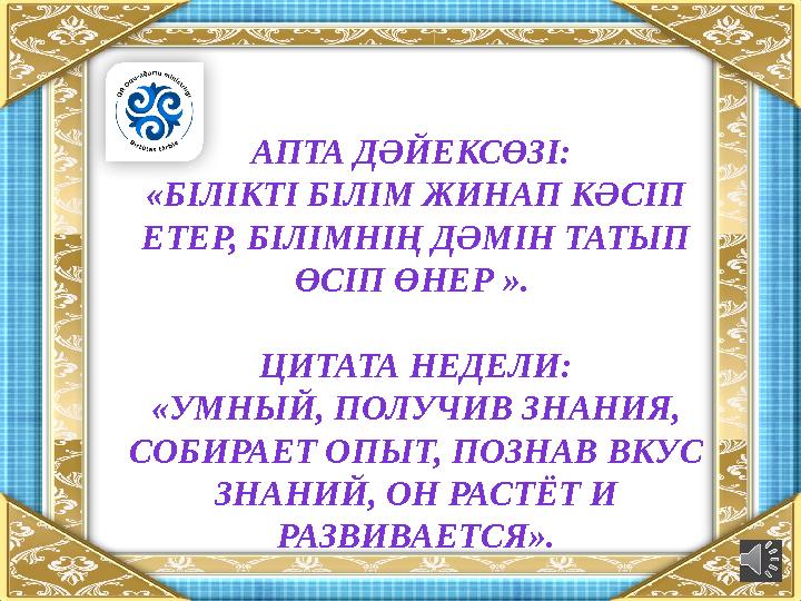 АПТА ДӘЙЕКСӨЗІ: «БІЛІКТІ БІЛІМ ЖИНАП КӘСІП ЕТЕР, БІЛІМНІҢ ДӘМІН ТАТЫП ӨСІП ӨНЕР ». ЦИТАТА НЕДЕЛИ: «УМНЫЙ, ПОЛУЧИВ ЗНАНИЯ, С