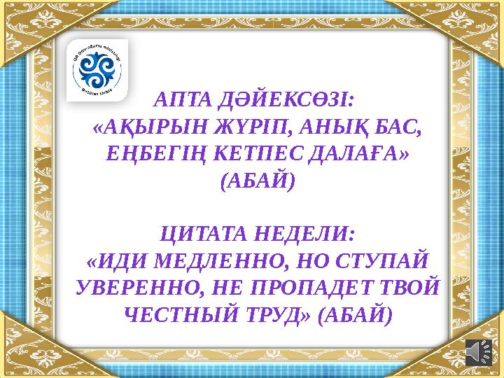 АПТА ДӘЙЕКСӨЗІ: «АҚЫРЫН ЖҮРІП, АНЫҚ БАС, ЕҢБЕГІҢ КЕТПЕС ДАЛАҒА » (АБАЙ) ЦИТАТА НЕДЕЛИ: «ИДИ МЕДЛЕННО, НО СТУПАЙ УВЕРЕННО, НЕ