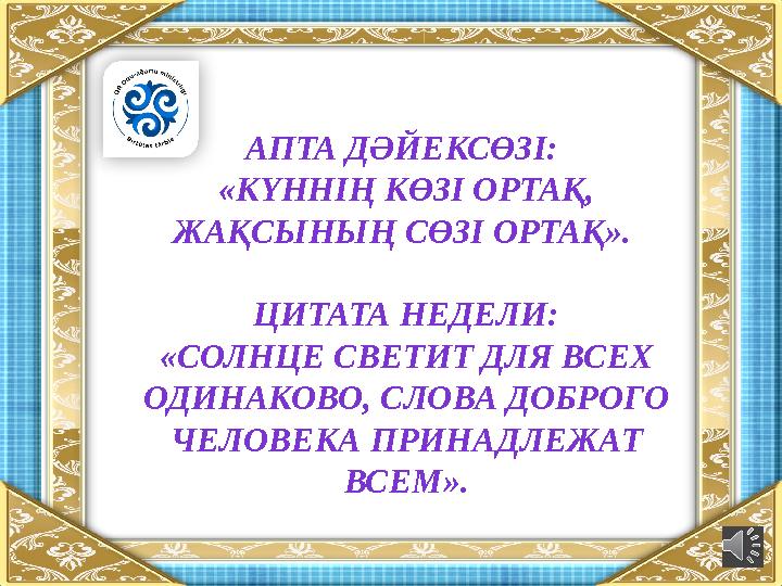 АПТА ДӘЙЕКСӨЗІ: «КҮННІҢ КӨЗІ ОРТАҚ, ЖАҚСЫНЫҢ СӨЗІ ОРТАҚ ». ЦИТАТА НЕДЕЛИ: «СОЛНЦЕ СВЕТИТ ДЛЯ ВСЕХ ОДИНАКОВО, СЛОВА ДОБРОГО