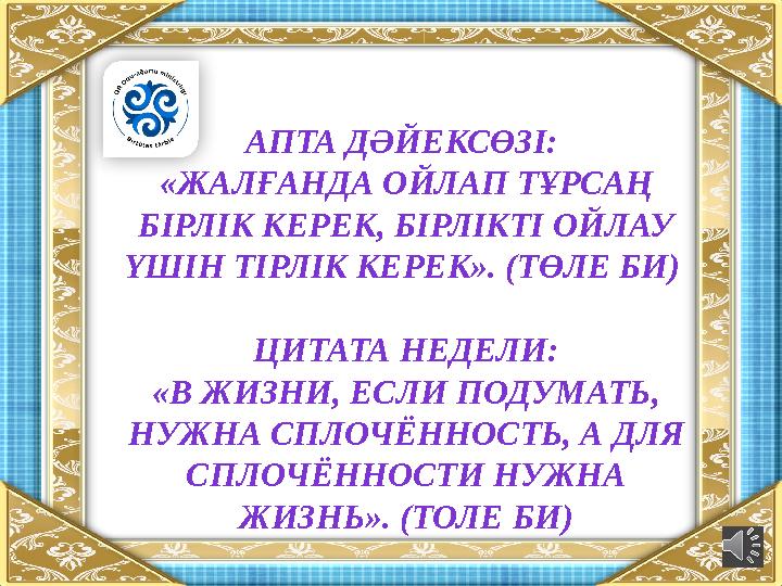 АПТА ДӘЙЕКСӨЗІ: «ЖАЛҒАНДА ОЙЛАП ТҰРСАҢ БІРЛІК КЕРЕК, БІРЛІКТІ ОЙЛАУ ҮШІН ТІРЛІК КЕРЕК». (ТӨЛЕ БИ) ЦИТАТА НЕДЕЛИ: «В ЖИЗНИ, Е