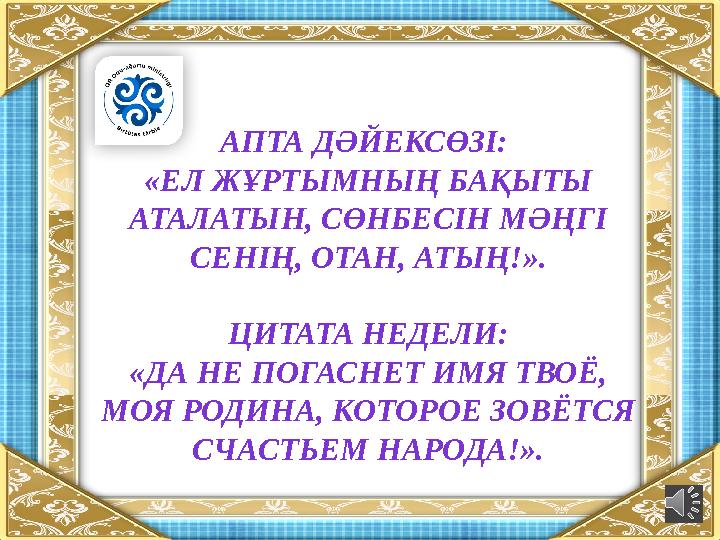 АПТА ДӘЙЕКСӨЗІ: «ЕЛ ЖҰРТЫМНЫҢ БАҚЫТЫ АТАЛАТЫН, СӨНБЕСІН МӘҢГІ СЕНІҢ, ОТАН, АТЫҢ!». ЦИТАТА НЕДЕЛИ: «ДА НЕ ПОГАСНЕТ ИМЯ ТВОЁ,