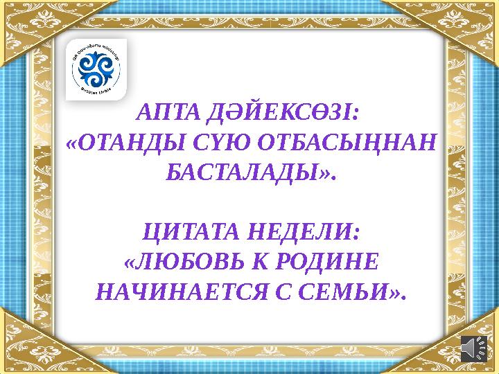 АПТА ДӘЙЕКСӨЗІ: «ОТАНДЫ СҮЮ ОТБАСЫҢНАН БАСТАЛАДЫ». ЦИТАТА НЕДЕЛИ: «ЛЮБОВЬ К РОДИНЕ НАЧИНАЕТСЯ С СЕМЬИ».