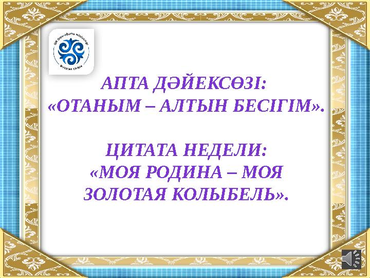 АПТА ДӘЙЕКСӨЗІ: «ОТАНЫМ – АЛТЫН БЕСІГІМ». ЦИТАТА НЕДЕЛИ: «МОЯ РОДИНА – МОЯ ЗОЛОТАЯ КОЛЫБЕЛЬ».