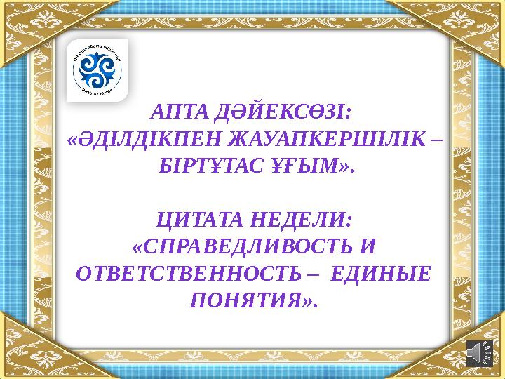 АПТА ДӘЙЕКСӨЗІ: «ӘДІЛДІКПЕН ЖАУАПКЕРШІЛІК – БІРТҰТАС ҰҒЫМ». ЦИТАТА НЕДЕЛИ: «СПРАВЕДЛИВОСТЬ И ОТВЕТСТВЕННОСТЬ – ЕДИНЫЕ ПОНЯТ