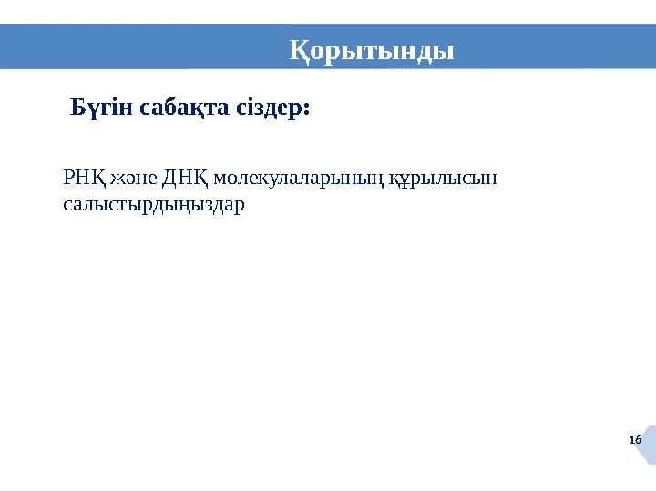 16 Қорытынды 16 Бүгін сабақта сіздер: РНҚ және ДНҚ молекулаларының құрылысын салыстырдыңыздар