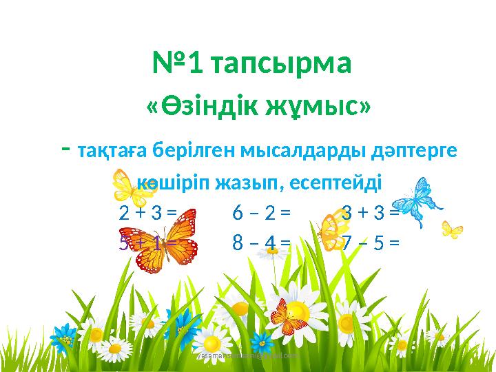 yasamansamsami@gmail.com №1 тапсырма «Өзіндік жұмыс» - тақтаға берілген мысалдарды дәптерге көшіріп жазып, есептейді 2 + 3 =