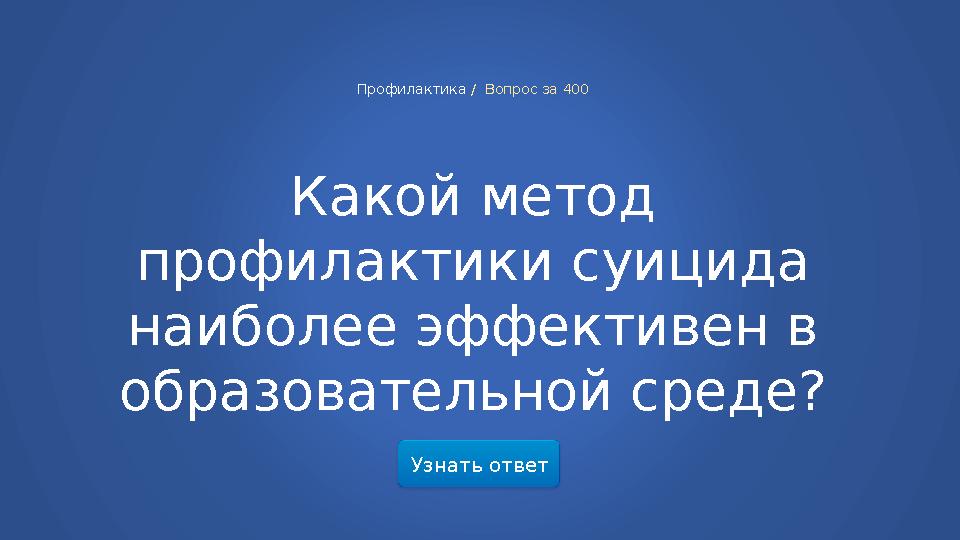 Узнать ответ Профилактика / Вопрос за 400 Какой метод профилактики суицида наиболее эффективен в образовательной среде?