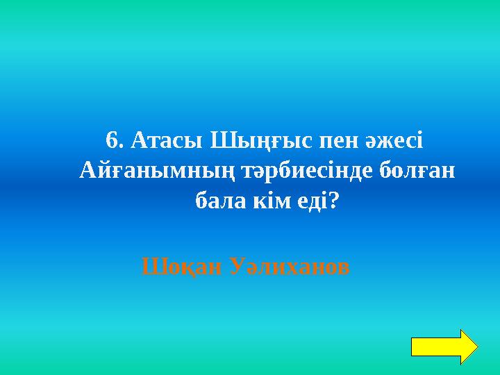 6. Атасы Шыңғыс пен әжесі Айғанымның тәрбиесінде болған бала кім еді? Шоқан Уәлиханов