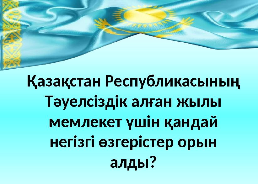 Қазақстан Республикасының Тәуелсіздік алған жылы мемлекет үшін қандай негізгі өзгерістер орын алды?