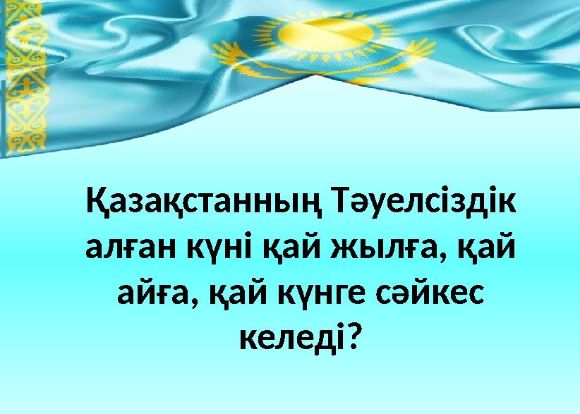 Қазақстанның Тәуелсіздік алған күні қай жылға, қай айға, қай күнге сәйкес келеді?