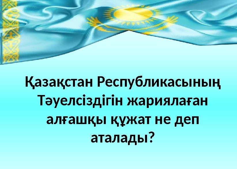 Қазақстан Республикасының Тәуелсіздігін жариялаған алғашқы құжат не деп аталады?