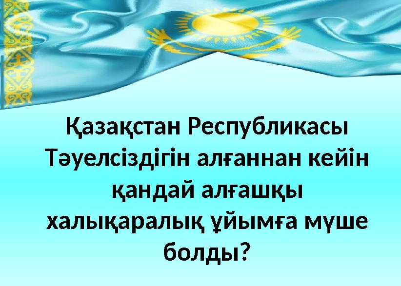 Қазақстан Республикасы Тәуелсіздігін алғаннан кейін қандай алғашқы халықаралық ұйымға мүше болды?