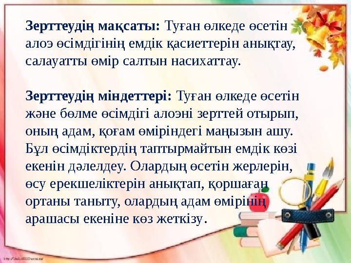 Зерттеудің мақсаты: Туған өлкеде өсетін алоэ өсімдігінің емдік қасиеттерін анықтау, салауатты өмір салтын насихаттау. Зерттеуд