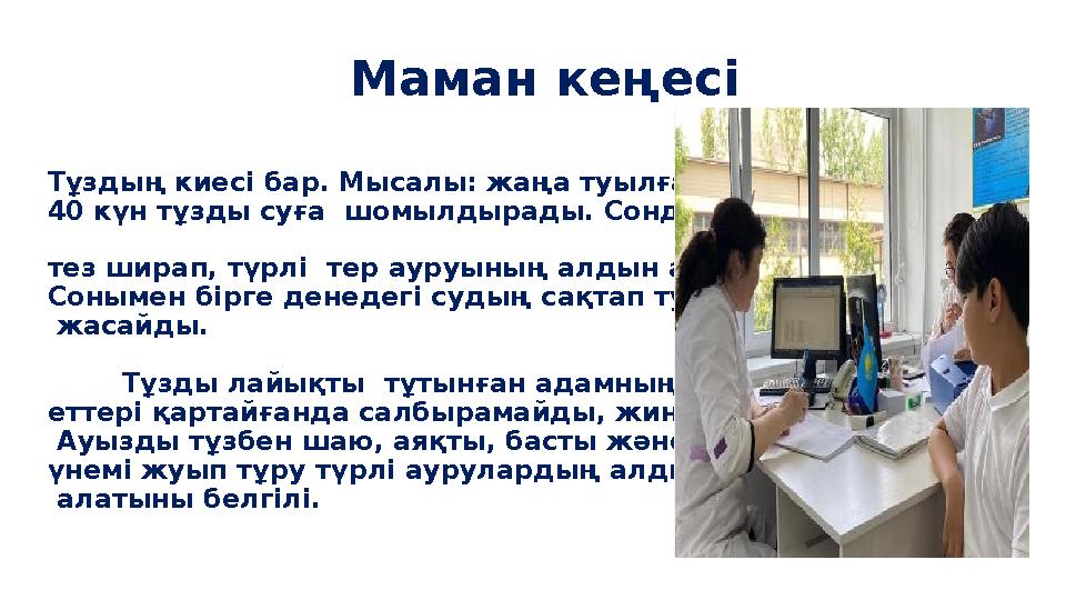 Тұздың киесі бар. Мысалы: жаңа туылған сәбиді 40 күн тұзды суға шомылдырады. Сонда баланың терісі тез ширап