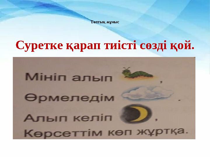 Топтық жұмыс Суретке қарап тиісті сөзді қой.