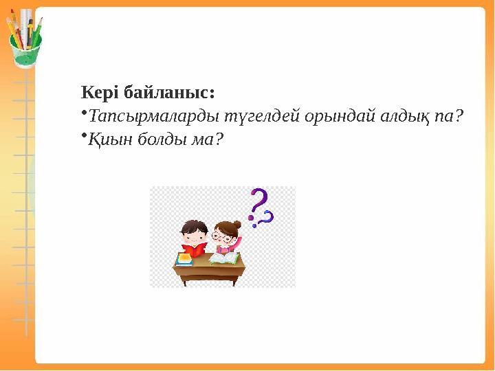 Кері байланыс: •Тапсырмаларды түгелдей орындай алдық па? •Қиын болды ма?