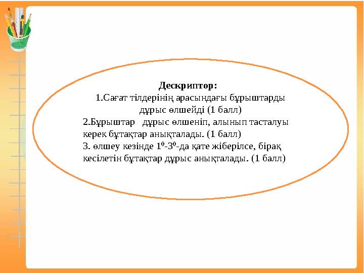 Дескриптор: 1.Сағат тілдерінің арасындағы бұрыштарды дұрыс өлшейді (1 балл) 2.Бұрыштар дұрыс өлшеніп, алынып тасталуы кере