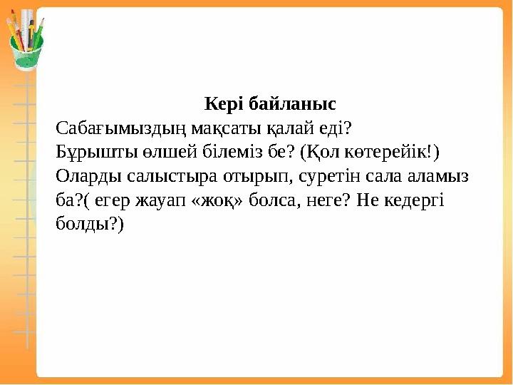 Кері байланыс Сабағымыздың мақсаты қалай еді? Бұрышты өлшей білеміз бе? (Қол көтерейік!) Оларды салыстыра отырып, суретін сала а