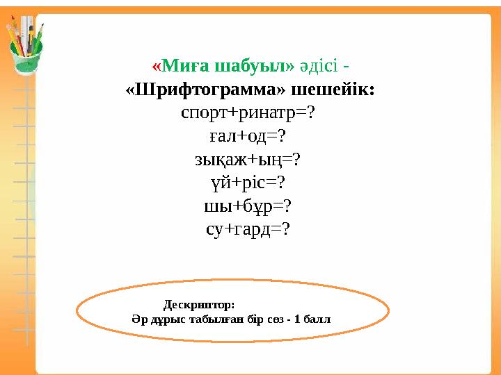 «Миға шабуыл» әдісі - «Шрифтограмма» шешейік: спорт+ринатр=? ғал+од=? зықаж+ың=? үй+ріс=? шы+бұр=? су+гард=? Дескриптор: