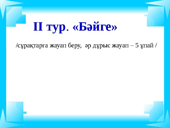 ІІ тур. «Бәйге» /сұрақтарға жауап беру, әр дұрыс жауап – 5 ұпай /