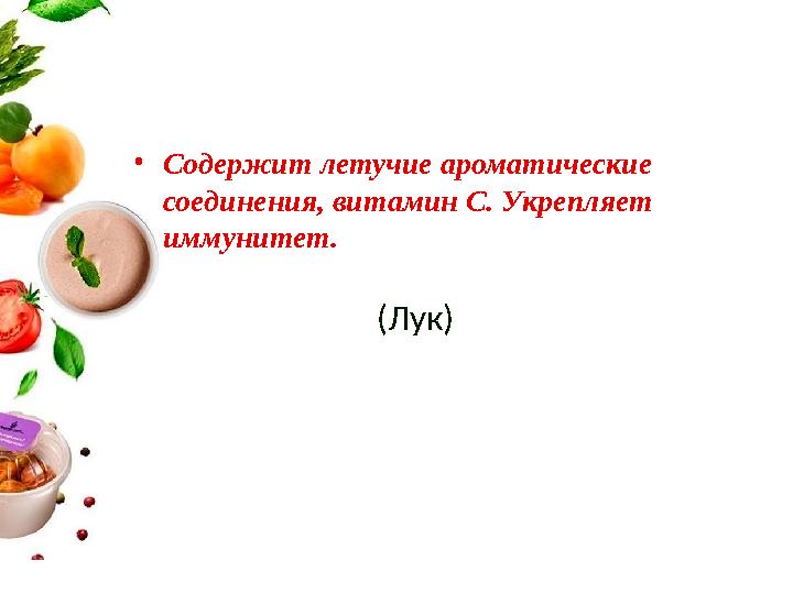 •Содержит летучие ароматические соединения, витамин С. Укрепляет иммунитет. (Лук)