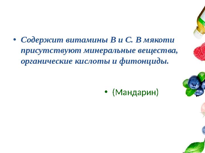 •Содержит витамины В и С. В мякоти присутствуют минеральные вещества, органические кислоты и фитонциды. •(Мандарин)