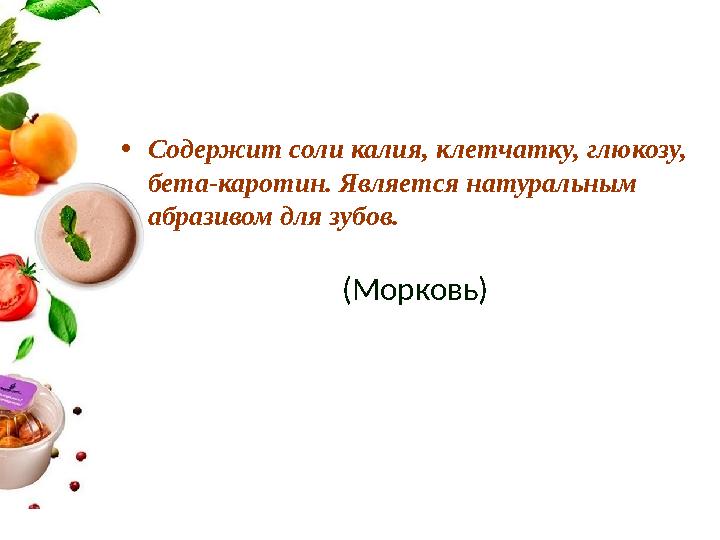 •Содержит соли калия, клетчатку, глюкозу, бета-каротин. Является натуральным абразивом для зубов. (Морковь)