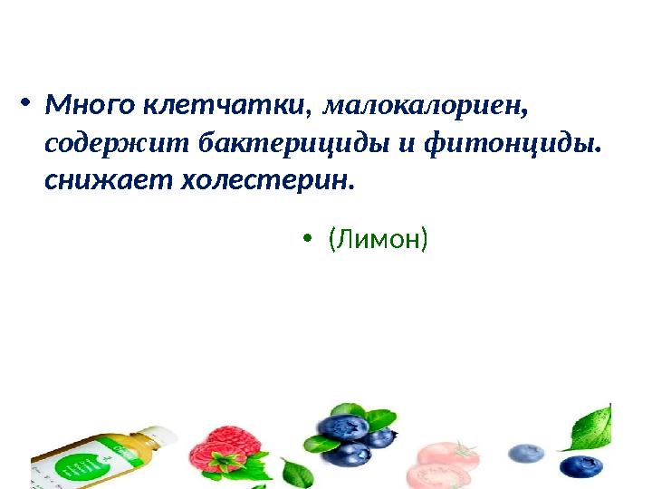 •Много клетчатки, малокалориен, содержит бактерициды и фитонциды. снижает холестерин. •(Лимон)