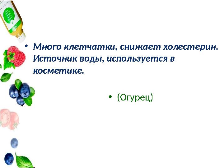 •Много клетчатки, снижает холестерин. Источник воды, используется в косметике. •(Огурец)