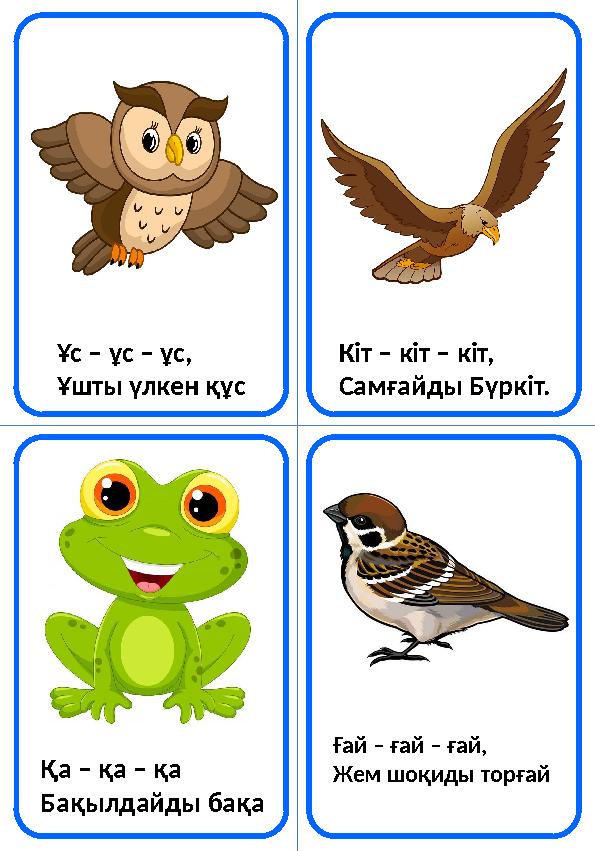 Кіт – кіт – кіт, Самғайды Бүркіт. Ұс – ұс – ұс, Ұшты үлкен құс Қа – қа – қа Бақылдайды бақа Ғай – ғай – ғай, Жем шоқиды торға