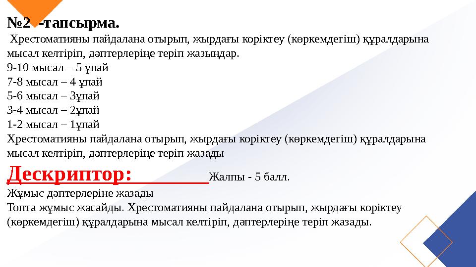 №2 -тапсырма. Хрестоматияны пайдалана отырып, жырдағы коріктеу (көркемдегіш) құралдарына мысал келтіріп, дәптерлеріңе теріп ж